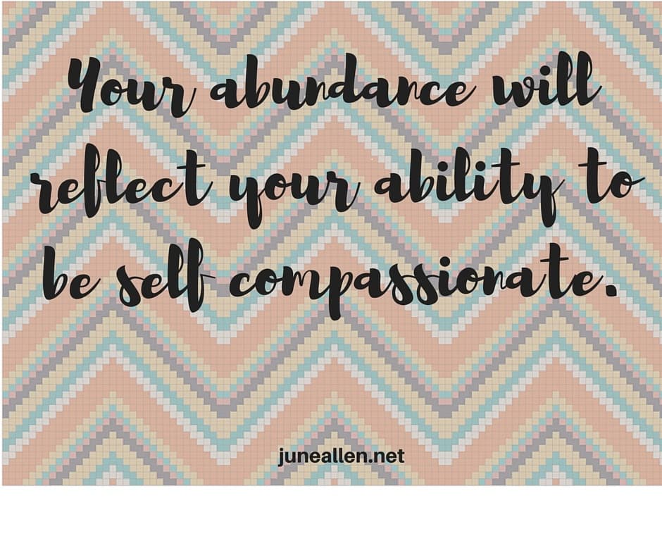 Your abundance will reflect your ability to be self compassionate