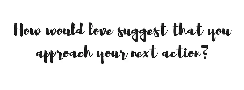 How would love suggest that you approach your next action- (1)