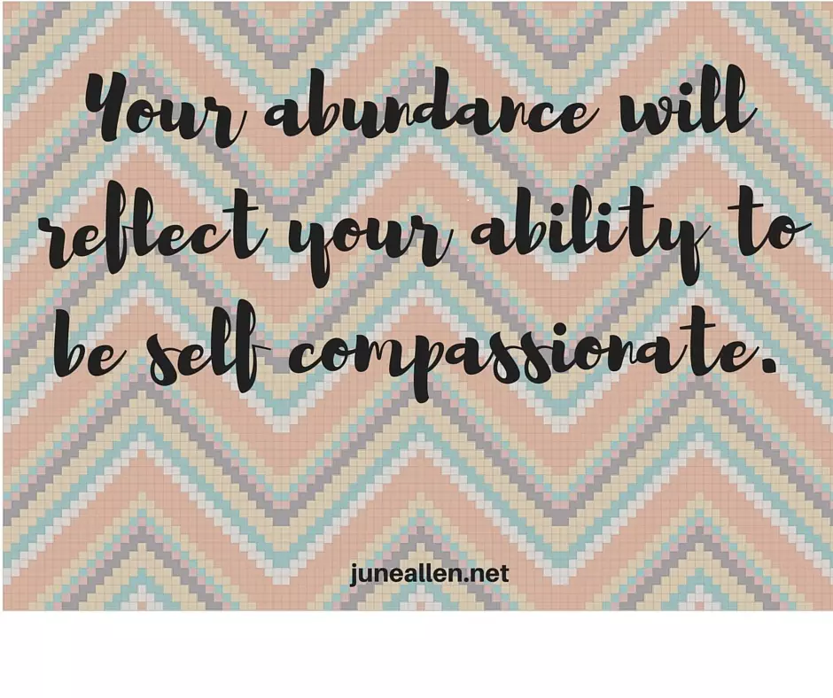 Your abundance will reflect your ability to be self compassionate